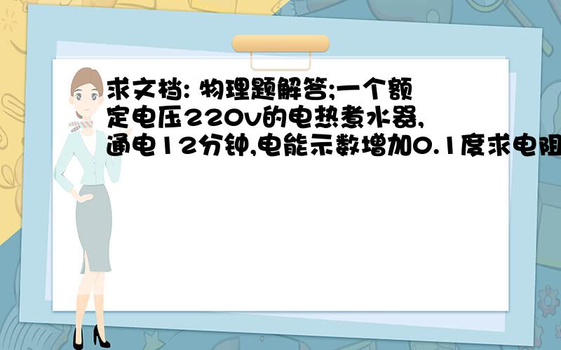 求文档: 物理题解答;一个额定电压220v的电热煮水器,通电12分钟,电能示数增加0.1度求电阻bangma