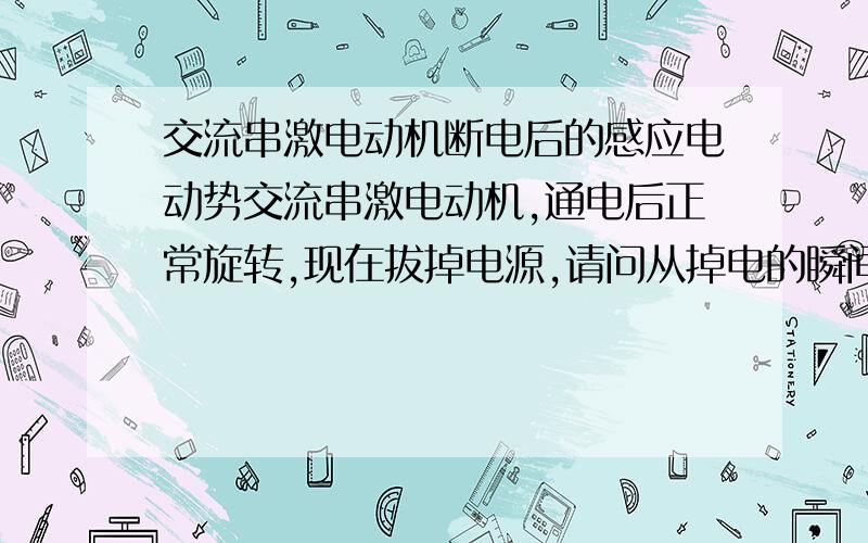 交流串激电动机断电后的感应电动势交流串激电动机,通电后正常旋转,现在拔掉电源,请问从掉电的瞬间开始,由于转子的惯性旋转,电机上的感应电动势是怎么样的?是否有感应电动势?如果有,