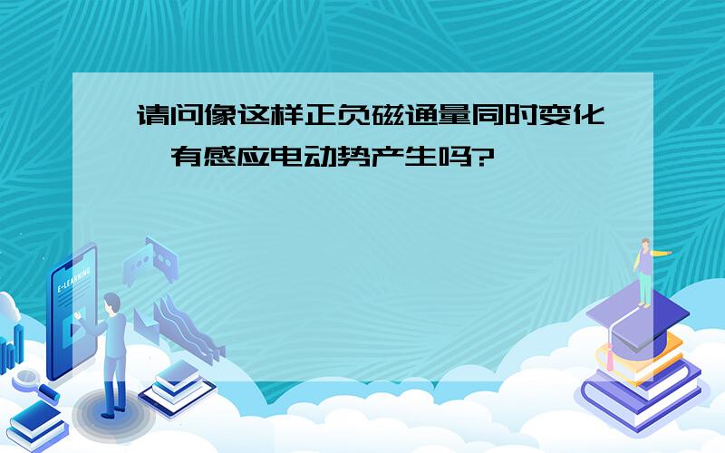 请问像这样正负磁通量同时变化,有感应电动势产生吗?