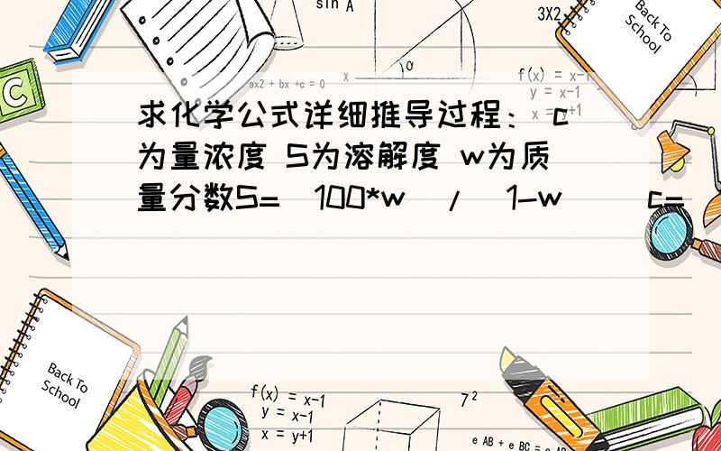 求化学公式详细推导过程： c为量浓度 S为溶解度 w为质量分数S=（100*w）/（1-w）   c=（1000*p*S）/M（100+S）c=（1000*P*w）/M