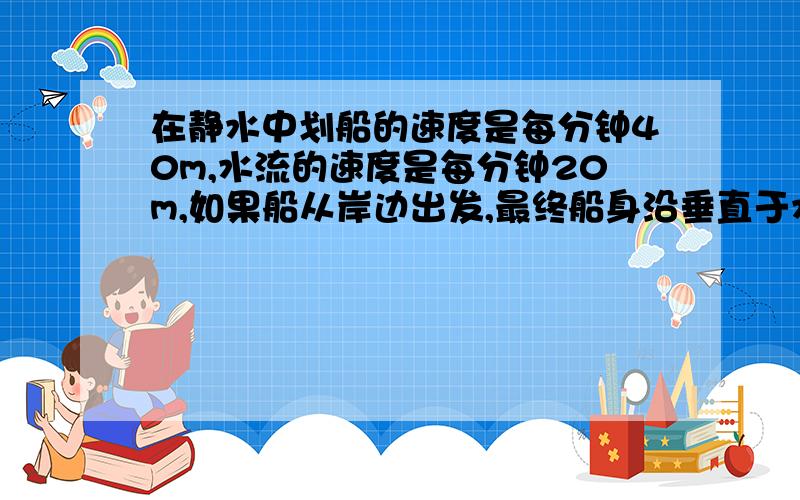 在静水中划船的速度是每分钟40m,水流的速度是每分钟20m,如果船从岸边出发,最终船身沿垂直于水流的航线达对岸,那么船行进方向指向何处