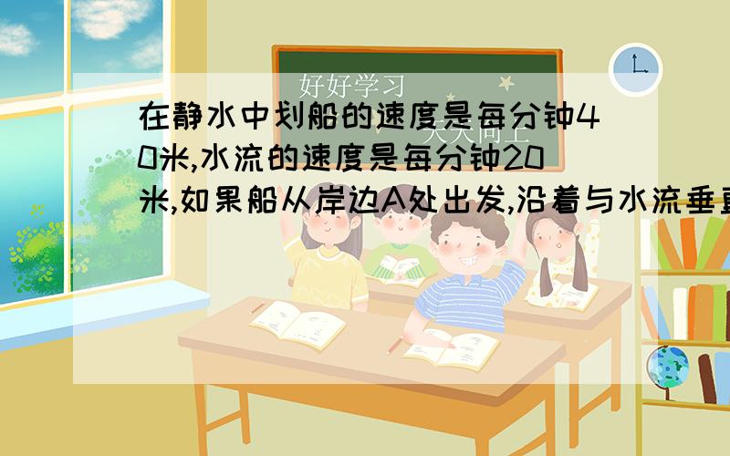 在静水中划船的速度是每分钟40米,水流的速度是每分钟20米,如果船从岸边A处出发,沿着与水流垂直的航线到有图最好.