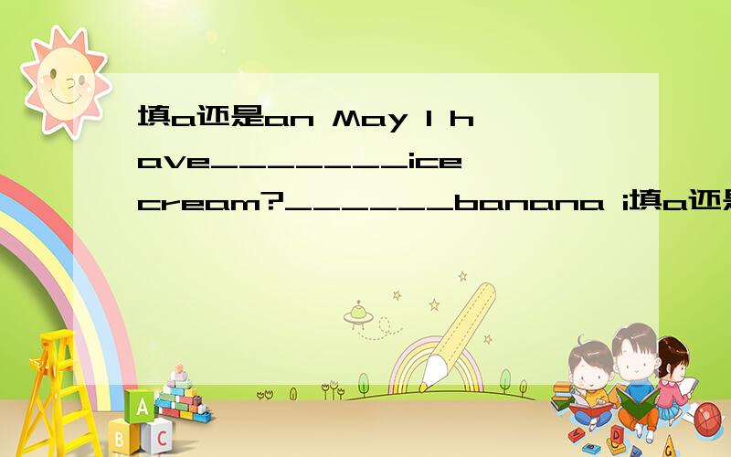 填a还是an May l have_______ice cream?______banana i填a还是anMay l have_______ice cream?______banana ice cream?Yes,please.