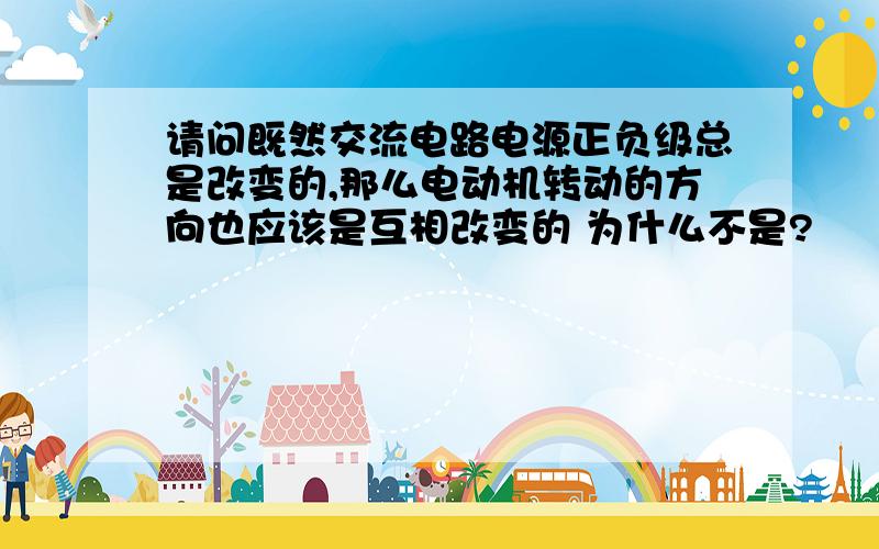 请问既然交流电路电源正负级总是改变的,那么电动机转动的方向也应该是互相改变的 为什么不是?