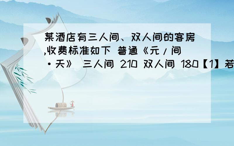 某酒店有三人间、双人间的客房,收费标准如下 普通《元/间·天》 三人间 210 双人间 180【1】若7人散客中,3人住三人普通间,4人住双人普通间,且每客房正好住满,求这7人一天共花去住宿费多少