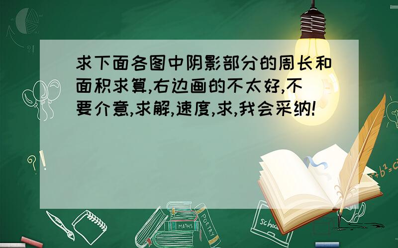 求下面各图中阴影部分的周长和面积求算,右边画的不太好,不要介意,求解,速度,求,我会采纳!