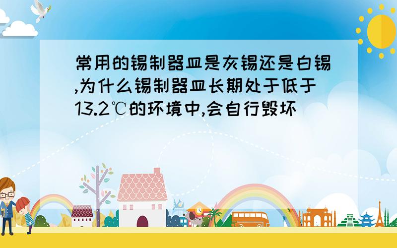 常用的锡制器皿是灰锡还是白锡,为什么锡制器皿长期处于低于13.2℃的环境中,会自行毁坏