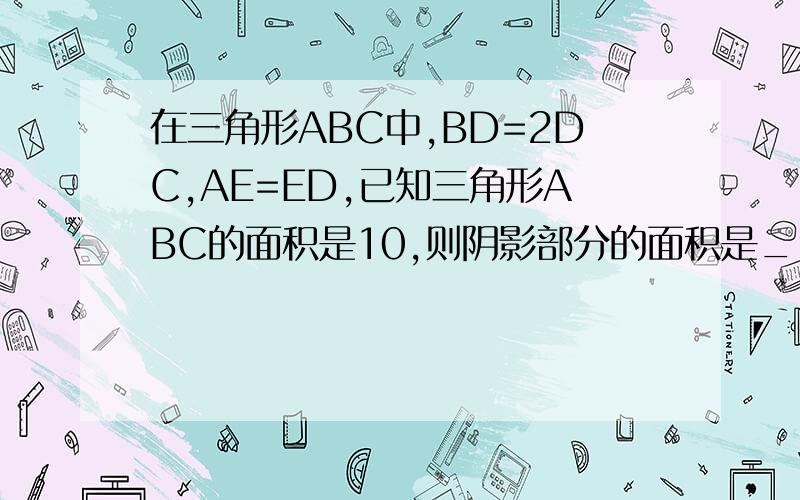 在三角形ABC中,BD=2DC,AE=ED,已知三角形ABC的面积是10,则阴影部分的面积是______.