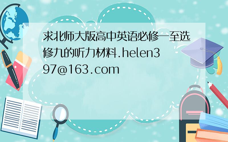 求北师大版高中英语必修一至选修九的听力材料.helen397@163.com