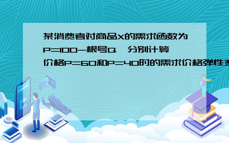 某消费者对商品X的需求函数为P=100-根号Q,分别计算价格P=60和P=40时的需求价格弹性系数