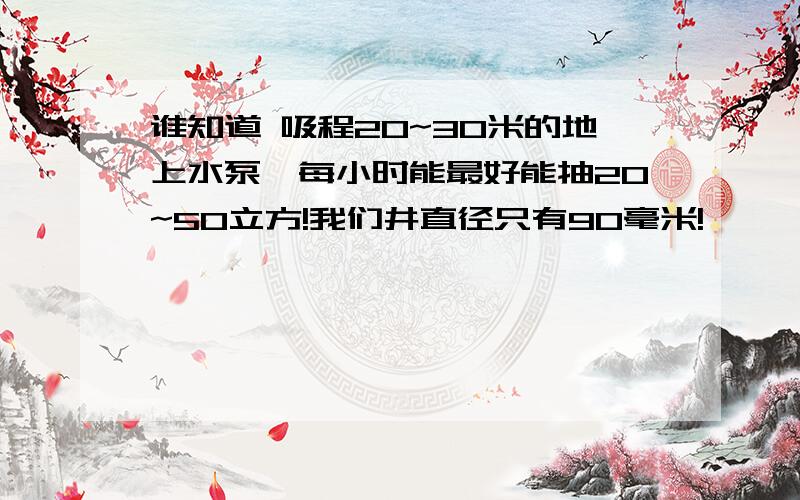 谁知道 吸程20~30米的地上水泵,每小时能最好能抽20~50立方!我们井直径只有90毫米!