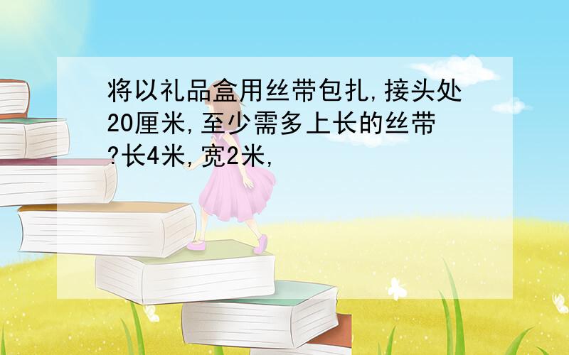 将以礼品盒用丝带包扎,接头处20厘米,至少需多上长的丝带?长4米,宽2米,