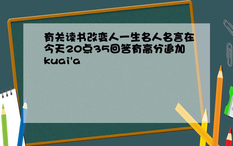 有关读书改变人一生名人名言在今天20点35回答有高分追加kuai'a