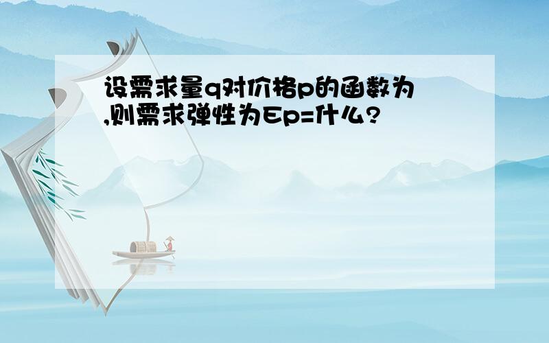 设需求量q对价格p的函数为 ,则需求弹性为Ep=什么?