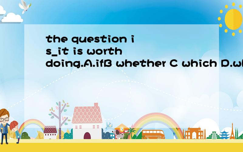 the question is_it is worth doing.A.ifB whether C which D.whant