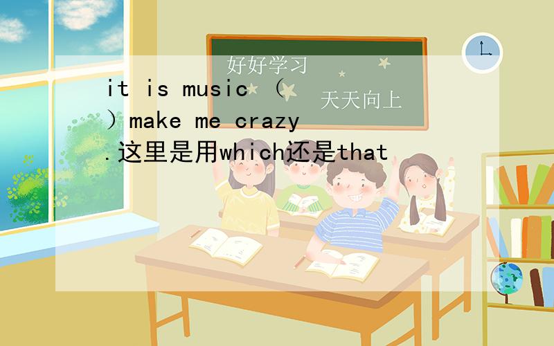 it is music （ ）make me crazy.这里是用which还是that