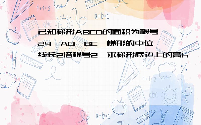 已知梯形ABCD的面积为根号24,AD∥BC,梯形的中位线长2倍根号2,求梯形底边上的高h