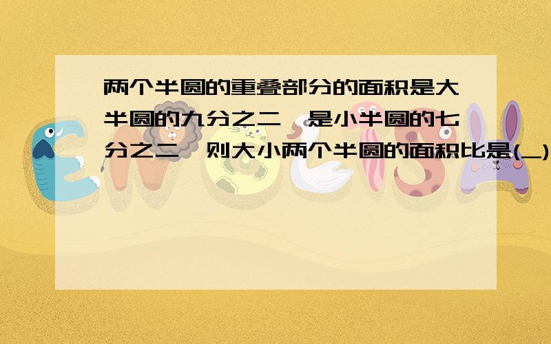 两个半圆的重叠部分的面积是大半圆的九分之二,是小半圆的七分之二,则大小两个半圆的面积比是(_)