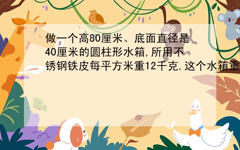 做一个高80厘米、底面直径是40厘米的圆柱形水箱,所用不锈钢铁皮每平方米重12千克,这个水箱重多少千克?