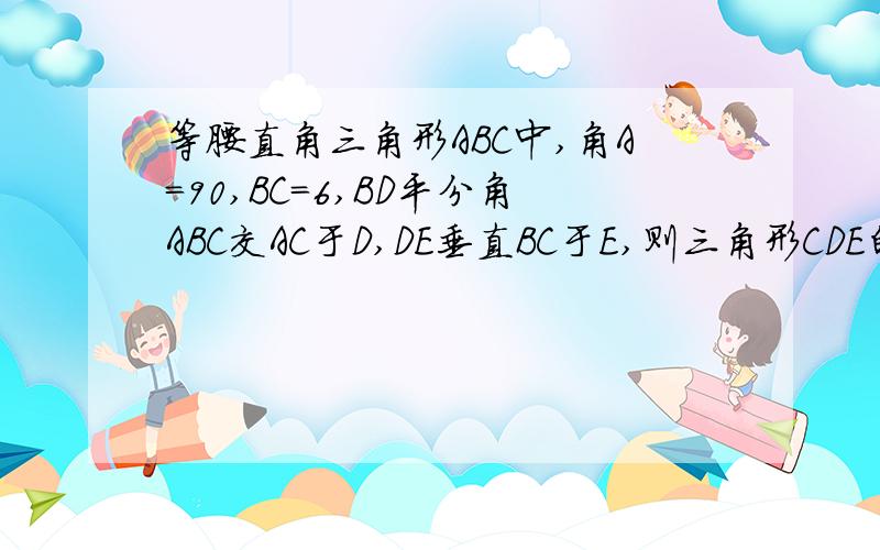 等腰直角三角形ABC中,角A=90,BC=6,BD平分角ABC交AC于D,DE垂直BC于E,则三角形CDE的周长为多少?