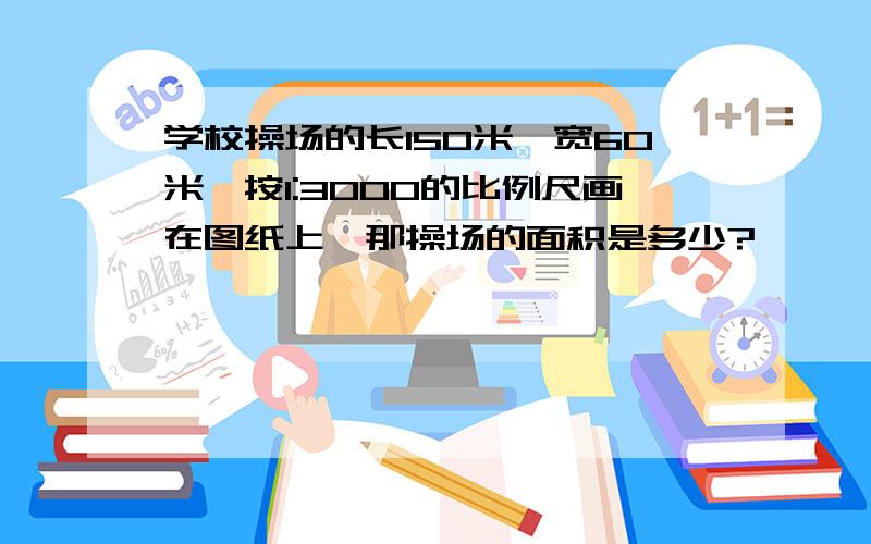 学校操场的长150米,宽60米,按1:3000的比例尺画在图纸上,那操场的面积是多少?