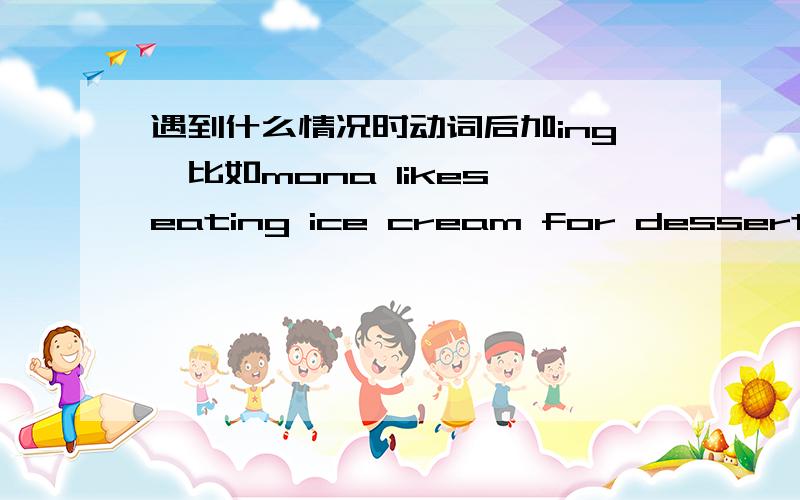 遇到什么情况时动词后加ing,比如mona likes eating ice cream for dessert为什么这句话加eat加ing我要期末考试了,这个知识点很模糊