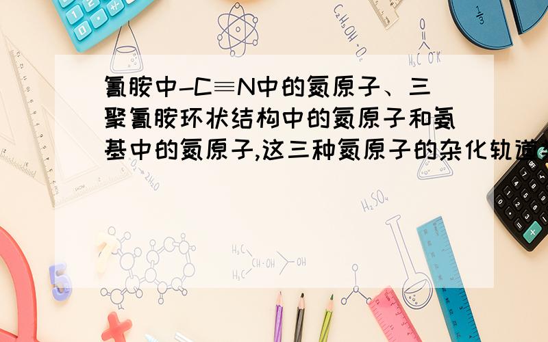 氰胺中-C≡N中的氮原子、三聚氰胺环状结构中的氮原子和氨基中的氮原子,这三种氮原子的杂化轨道类型