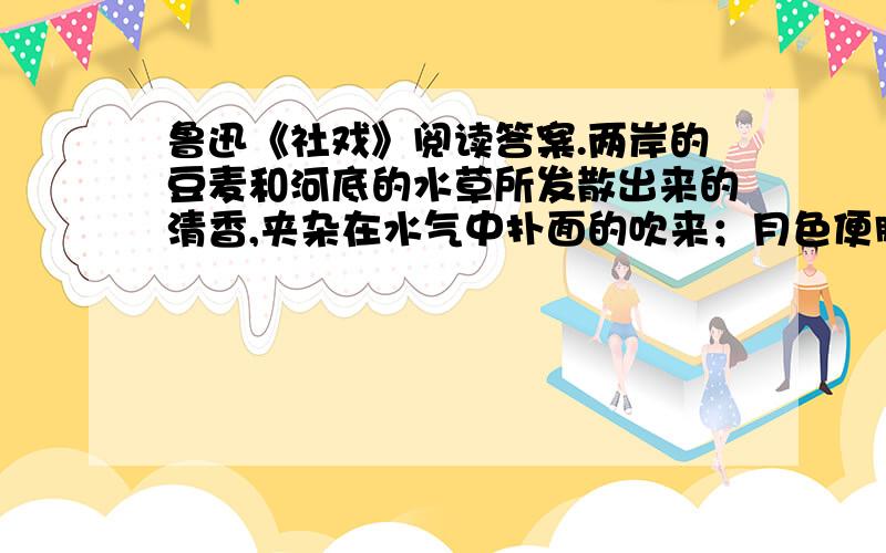 鲁迅《社戏》阅读答案.两岸的豆麦和河底的水草所发散出来的清香,夹杂在水气中扑面的吹来；月色便朦胧在这水气里.淡黑的起伏的连山,仿佛是踊跃的铁的兽脊似的,都远远地向船尾跑去了,