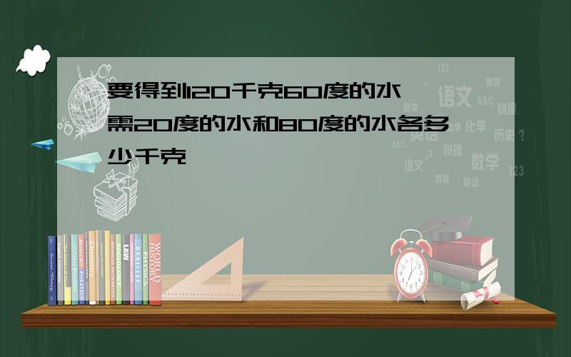 要得到120千克60度的水,需20度的水和80度的水各多少千克