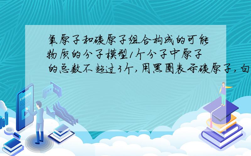 氧原子和碳原子组合构成的可能物质的分子模型1个分子中原子的总数不超过3个,用黑圈表示碳原子,白圈表示氧原子