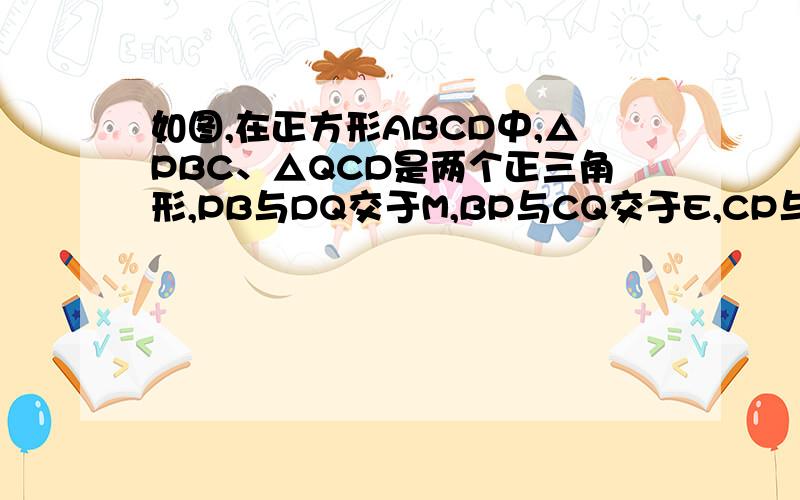 如图,在正方形ABCD中,△PBC、△QCD是两个正三角形,PB与DQ交于M,BP与CQ交于E,CP与DQ交于F如图,在正方形ABCD中,△PBC、△QCD是两个等边三角形,PB与DQ交于M,BP与CQ交于E,CP与DQ交于F,求证：PM=QM