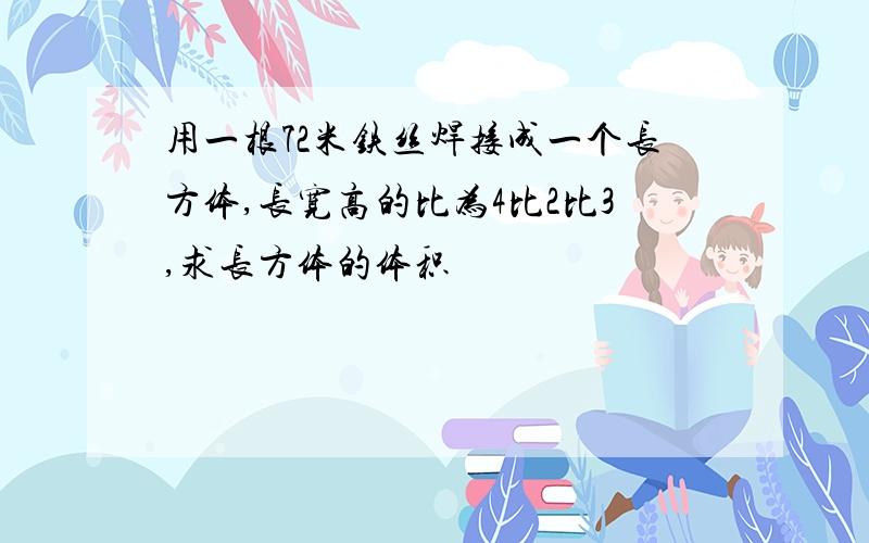 用一根72米铁丝焊接成一个长方体,长宽高的比为4比2比3,求长方体的体积