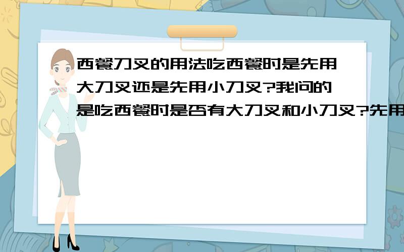 西餐刀叉的用法吃西餐时是先用大刀叉还是先用小刀叉?我问的是吃西餐时是否有大刀叉和小刀叉?先用大的还是小的?