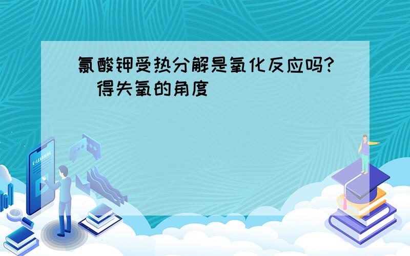 氯酸钾受热分解是氧化反应吗?（得失氧的角度）