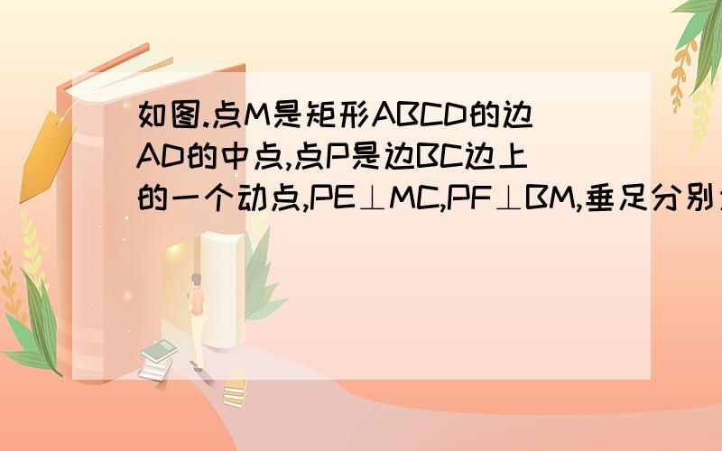 如图.点M是矩形ABCD的边AD的中点,点P是边BC边上的一个动点,PE⊥MC,PF⊥BM,垂足分别为E,F （1）当矩形ABCD的长和宽满足什么条件时,四边形PEMF为矩形?说明理由（2）在（1）中,当P点运动到什么位置