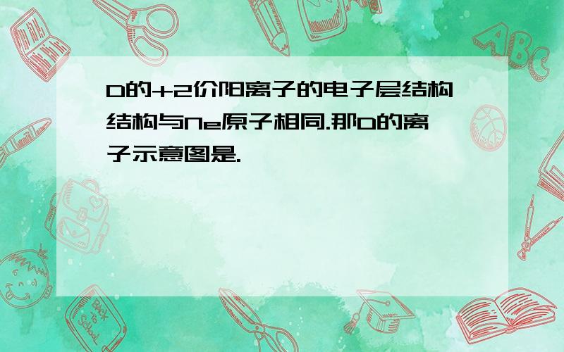 D的+2价阳离子的电子层结构结构与Ne原子相同.那D的离子示意图是.