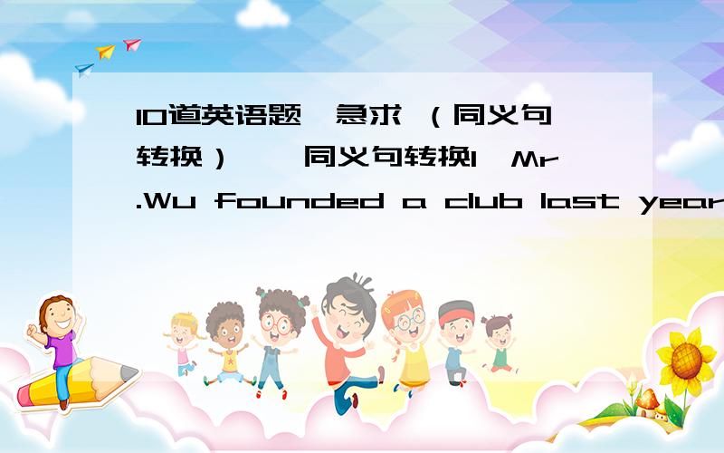 10道英语题,急求 （同义句转换）一、同义句转换1、Mr.Wu founded a club last year.2、Can you mend my bike?3、Finally we won the football match.4、I want to be as tall as Yao Ming.5、Philip spent 500 yuan on that bike.6、These ar