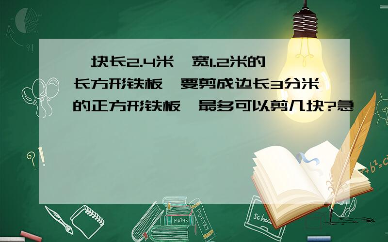 一块长2.4米、宽1.2米的长方形铁板,要剪成边长3分米的正方形铁板,最多可以剪几块?急