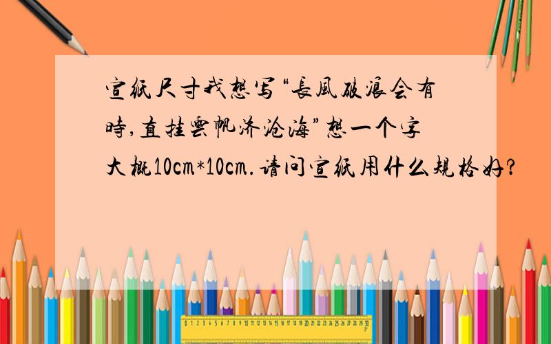 宣纸尺寸我想写“长风破浪会有时,直挂云帆济沧海”想一个字大概10cm*10cm.请问宣纸用什么规格好?