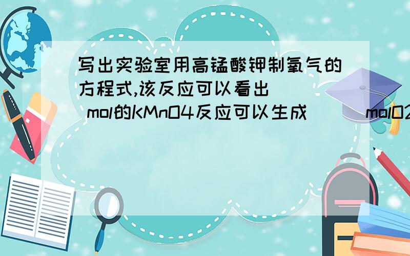 写出实验室用高锰酸钾制氧气的方程式,该反应可以看出( ) mol的KMnO4反应可以生成 ( )molO2、（ ）K2MnO4.所以0.2mol高锰酸钾完全反应可生成(   )molK2MnO4、（  ）gO2