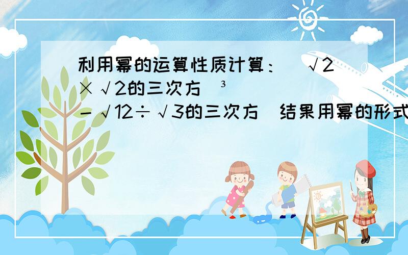 利用幂的运算性质计算：（√2×√2的三次方）³－√12÷√3的三次方（结果用幂的形式表示）