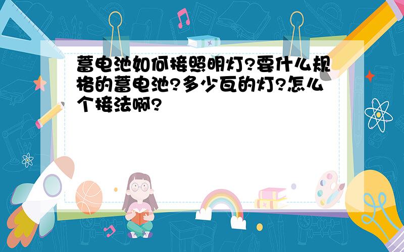 蓄电池如何接照明灯?要什么规格的蓄电池?多少瓦的灯?怎么个接法啊?