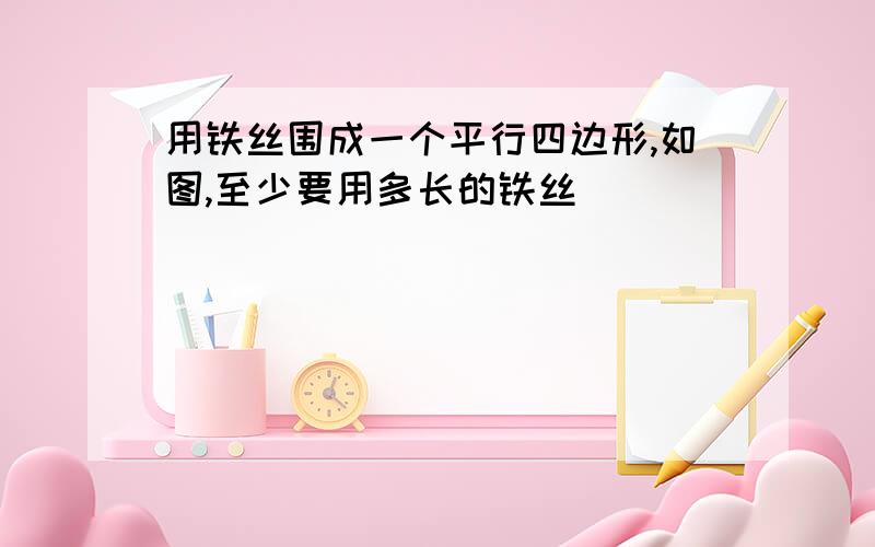 用铁丝围成一个平行四边形,如图,至少要用多长的铁丝