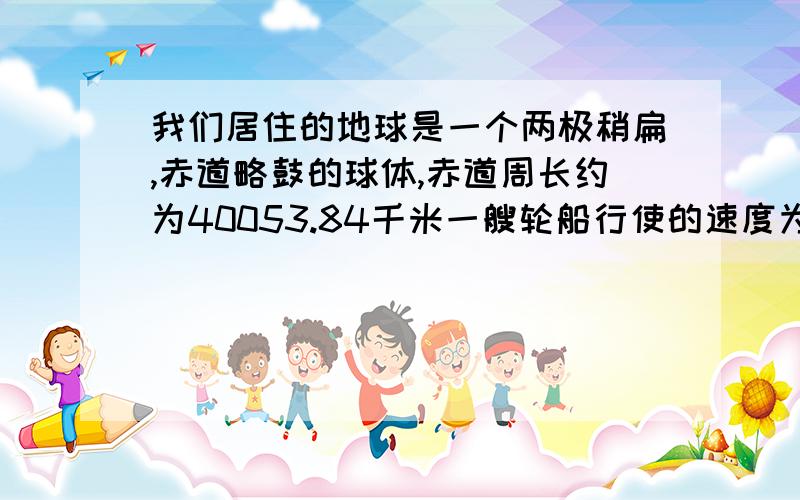 我们居住的地球是一个两极稍扁,赤道略鼓的球体,赤道周长约为40053.84千米一艘轮船行使的速度为每小时50千米，如果能绕地球赤道航行一圈的话，大概需要航行几天？