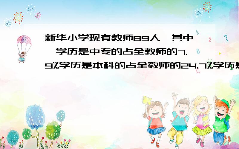 新华小学现有教师89人,其中,学历是中专的占全教师的7.9%学历是本科的占全教师的24.7%学历是大专的占全教师的67.4%那么请问1,每种学历的教师人数各是多少人?得数保留整数2,大专及大专以上