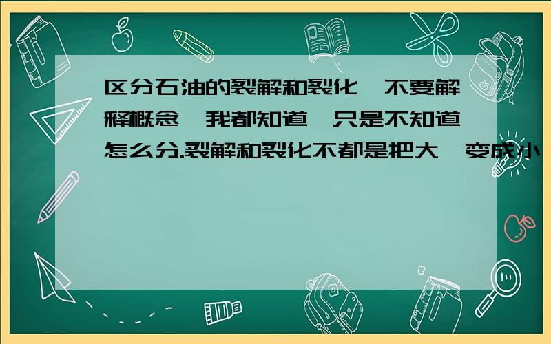 区分石油的裂解和裂化,不要解释概念,我都知道,只是不知道怎么分.裂解和裂化不都是把大烃变成小烃,两者怎么区别?如十六烷变成辛烷和辛烯?都是大变小,怎么知道哪种