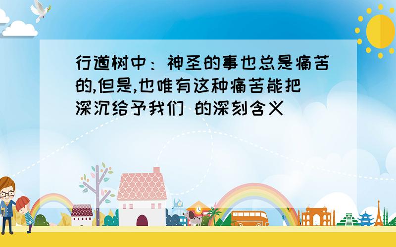 行道树中：神圣的事也总是痛苦的,但是,也唯有这种痛苦能把深沉给予我们 的深刻含义