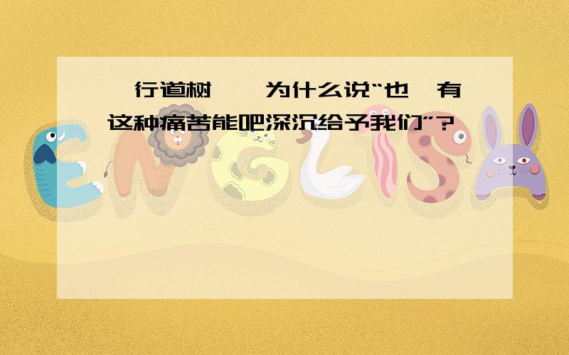 《行道树》,为什么说“也惟有这种痛苦能吧深沉给予我们”?