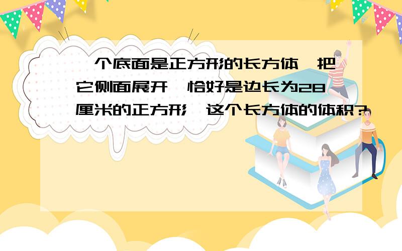 一个底面是正方形的长方体,把它侧面展开,恰好是边长为28厘米的正方形,这个长方体的体积?