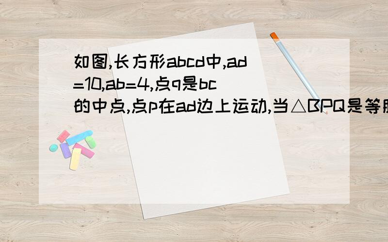 如图,长方形abcd中,ad=10,ab=4,点q是bc的中点,点p在ad边上运动,当△BPQ是等腰三角形时,AP的长度为（ ）等腰三角形时,AP的长度为（ ）/>